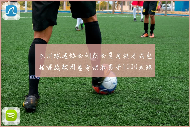 永州球迷协会创新会员考核方式包括唱战歌闭卷考试和男子1000米跑挑战