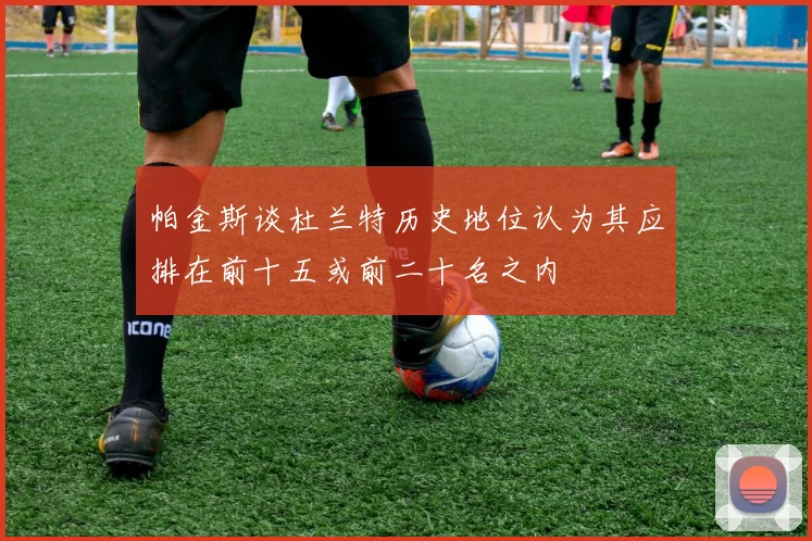 帕金斯谈杜兰特历史地位认为其应排在前十五或前二十名之内
