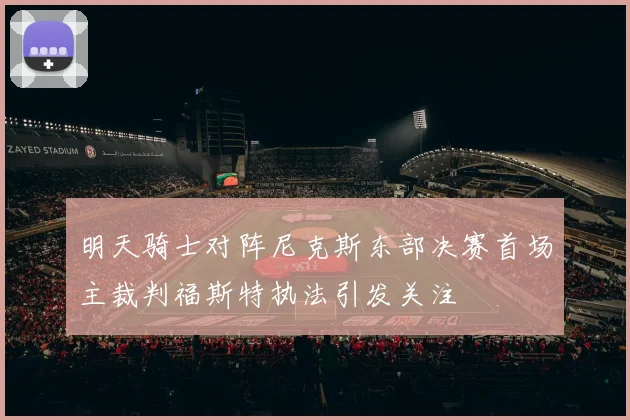 明天骑士对阵尼克斯东部决赛首场主裁判福斯特执法引发关注