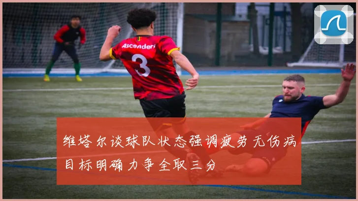 维塔尔谈球队状态强调疲劳无伤病目标明确力争全取三分