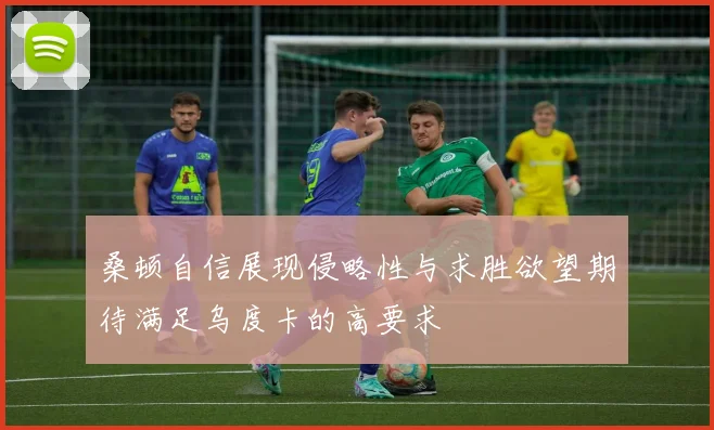 桑顿自信展现侵略性与求胜欲望期待满足乌度卡的高要求