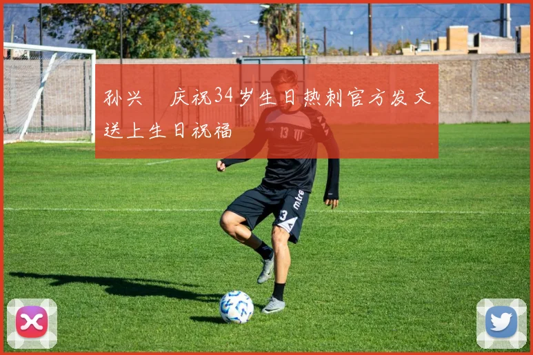 孙兴慜庆祝34岁生日热刺官方发文送上生日祝福