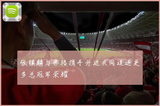 张镇麟与弗格携手并进共同追逐更多总冠军荣耀