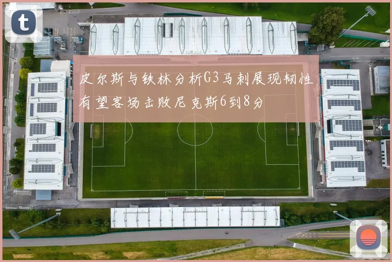 皮尔斯与铁林分析G3马刺展现韧性有望客场击败尼克斯6到8分