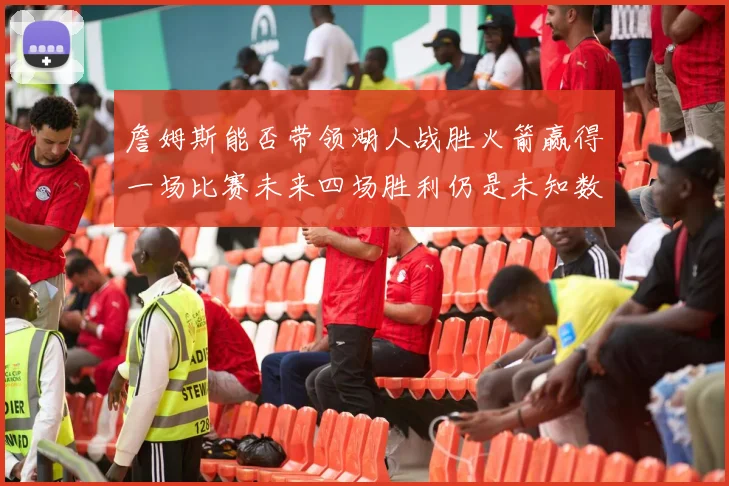 詹姆斯能否带领湖人战胜火箭赢得一场比赛未来四场胜利仍是未知数