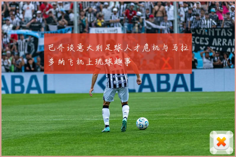 巴乔谈意大利足球人才危机与马拉多纳飞机上玩球趣事