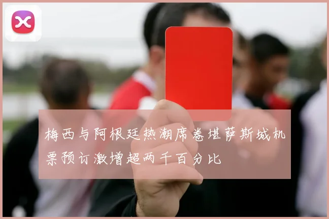 梅西与阿根廷热潮席卷堪萨斯城机票预订激增超两千百分比