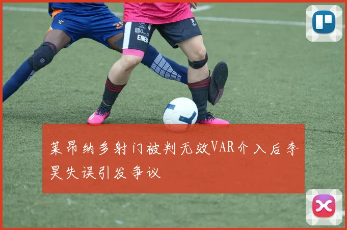 莱昂纳多射门被判无效VAR介入后李昊失误引发争议