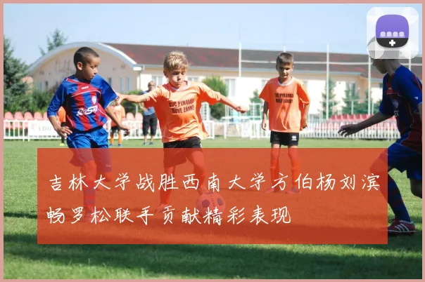 吉林大学战胜西南大学方伯杨刘滨畅罗松联手贡献精彩表现