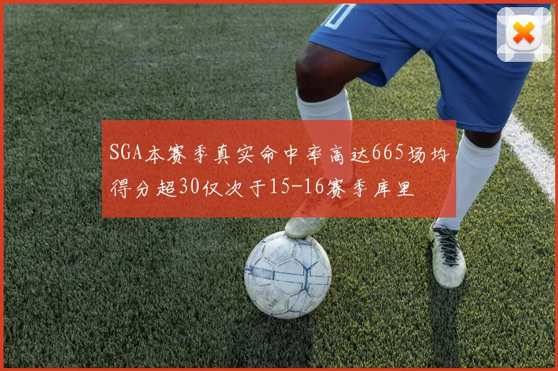 SGA本赛季真实命中率高达665场均得分超30仅次于15-16赛季库里