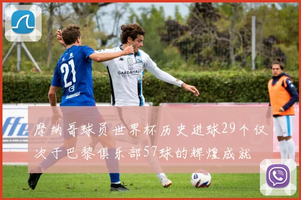 摩纳哥球员世界杯历史进球29个仅次于巴黎俱乐部57球的辉煌成就