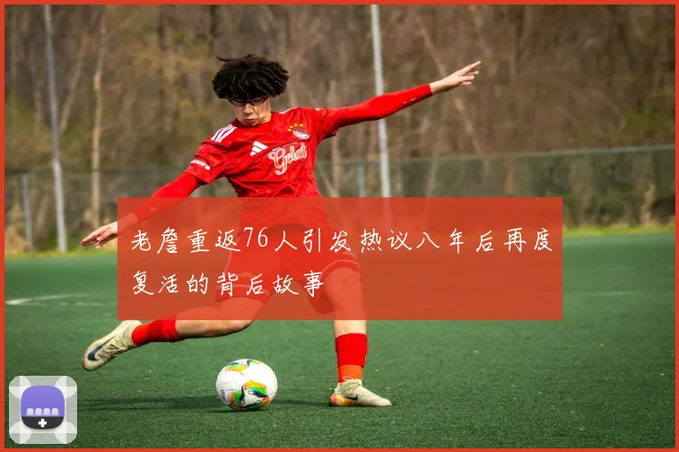 老詹重返76人引发热议八年后再度复活的背后故事