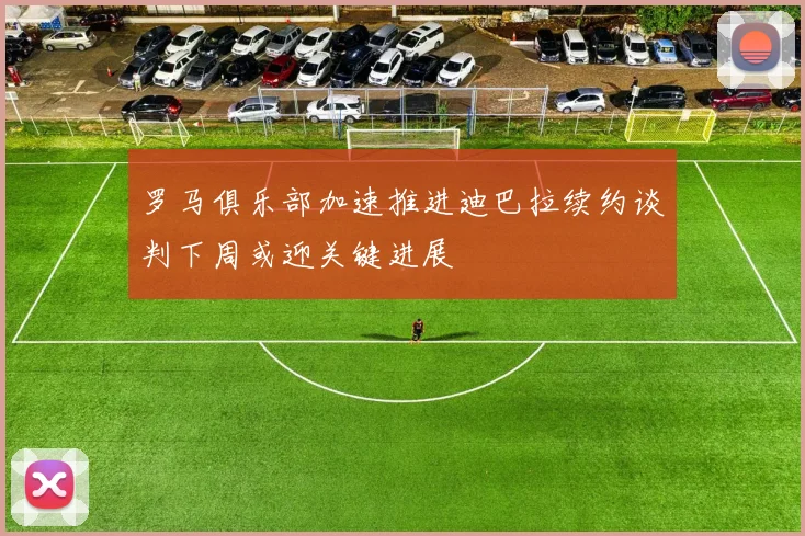 罗马俱乐部加速推进迪巴拉续约谈判下周或迎关键进展