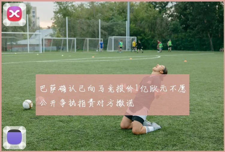 巴萨确认已向马竞报价1亿欧元不愿公开争执指责对方撒谎