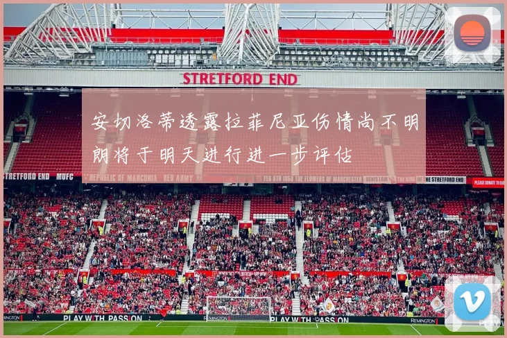 安切洛蒂透露拉菲尼亚伤情尚不明朗将于明天进行进一步评估