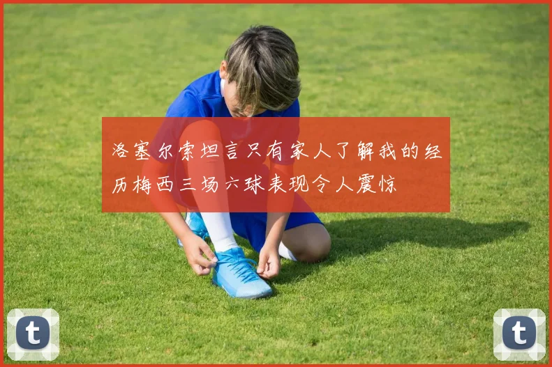 洛塞尔索坦言只有家人了解我的经历梅西三场六球表现令人震惊