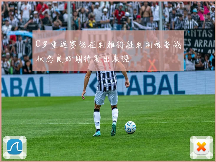 C罗重返赛场在利雅得胜利训练备战状态良好期待复出表现