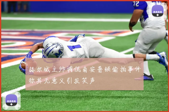 赫尔城主帅调侃南安普顿偷拍事件称其无意义引发笑声