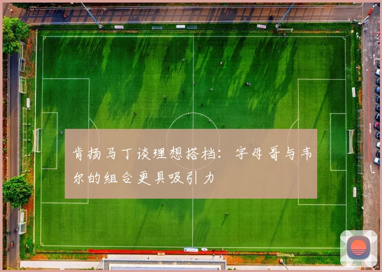 肯扬马丁谈理想搭档：字母哥与韦尔的组合更具吸引力