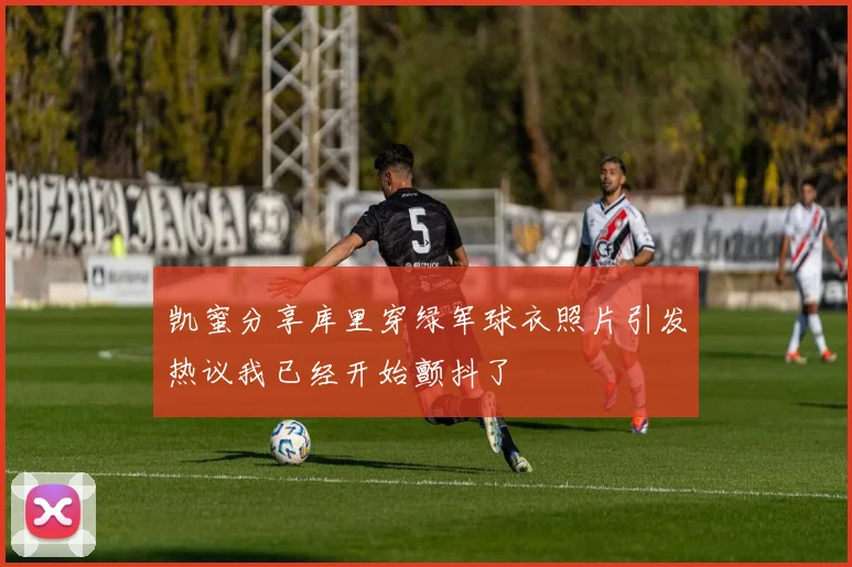 凯蜜分享库里穿绿军球衣照片引发热议我已经开始颤抖了