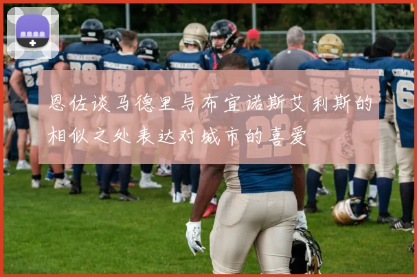 恩佐谈马德里与布宜诺斯艾利斯的相似之处表达对城市的喜爱