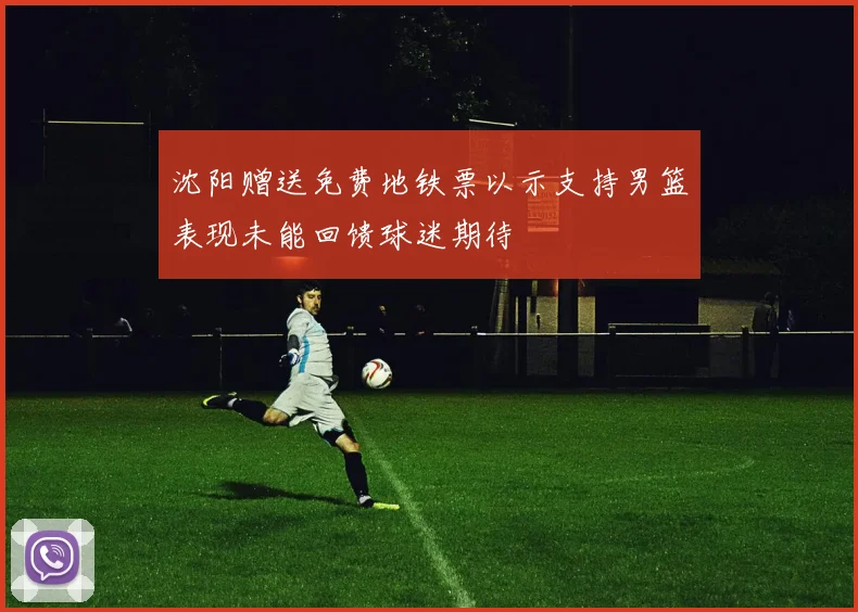 沈阳赠送免费地铁票以示支持男篮表现未能回馈球迷期待