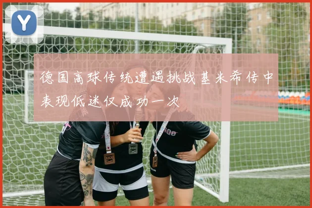 德国高球传统遭遇挑战基米希传中表现低迷仅成功一次