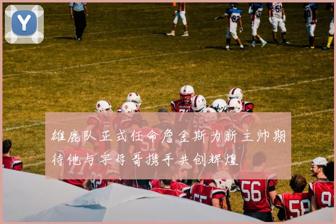 雄鹿队正式任命詹金斯为新主帅期待他与字母哥携手共创辉煌