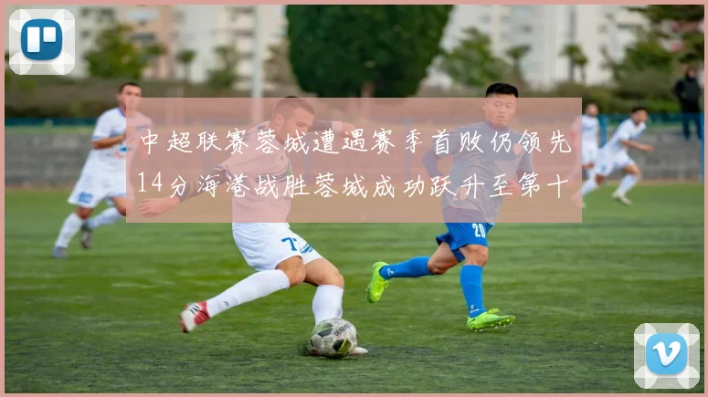 中超联赛蓉城遭遇赛季首败仍领先14分海港战胜蓉城成功跃升至第十位