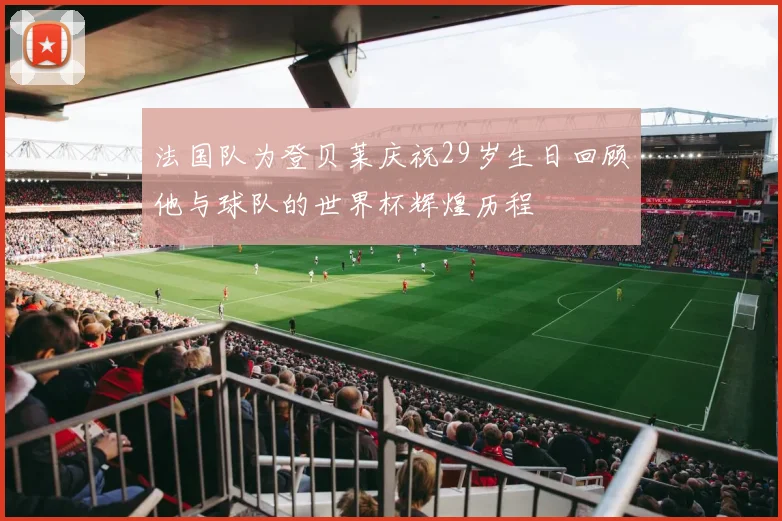 法国队为登贝莱庆祝29岁生日回顾他与球队的世界杯辉煌历程