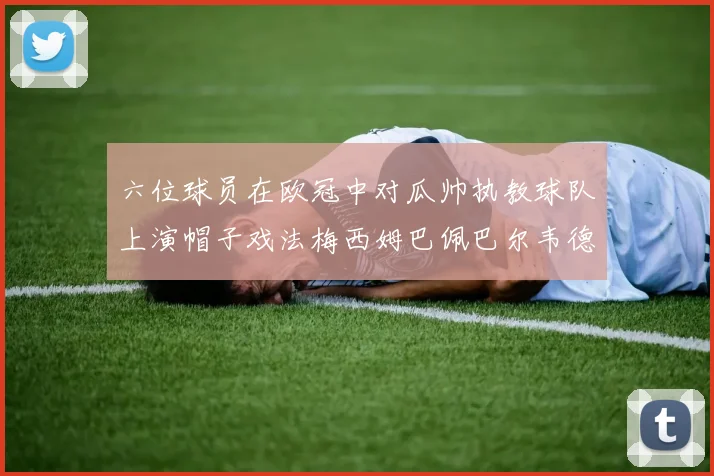 六位球员在欧冠中对瓜帅执教球队上演帽子戏法梅西姆巴佩巴尔韦德等人齐聚