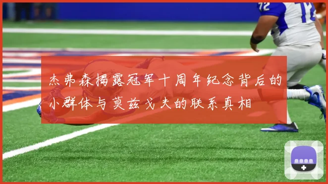 杰弗森揭露冠军十周年纪念背后的小群体与莫兹戈夫的联系真相