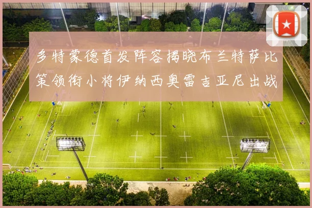 多特蒙德首发阵容揭晓布兰特萨比策领衔小将伊纳西奥雷吉亚尼出战