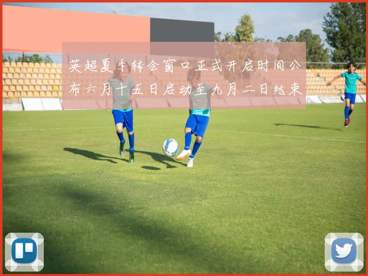 英超夏季转会窗口正式开启时间公布六月十五日启动至九月二日结束