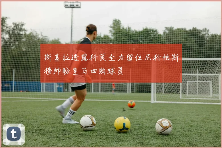 斯基拉透露科莫全力留住尼科帕斯穆帅盼皇马回购球员