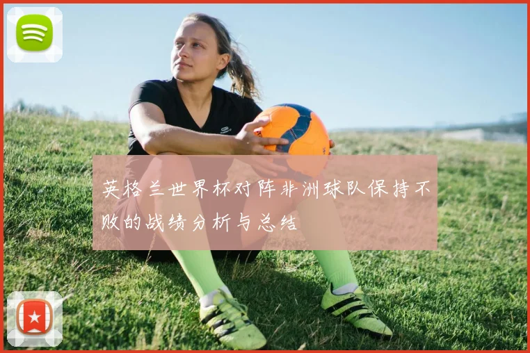 英格兰世界杯对阵非洲球队保持不败的战绩分析与总结