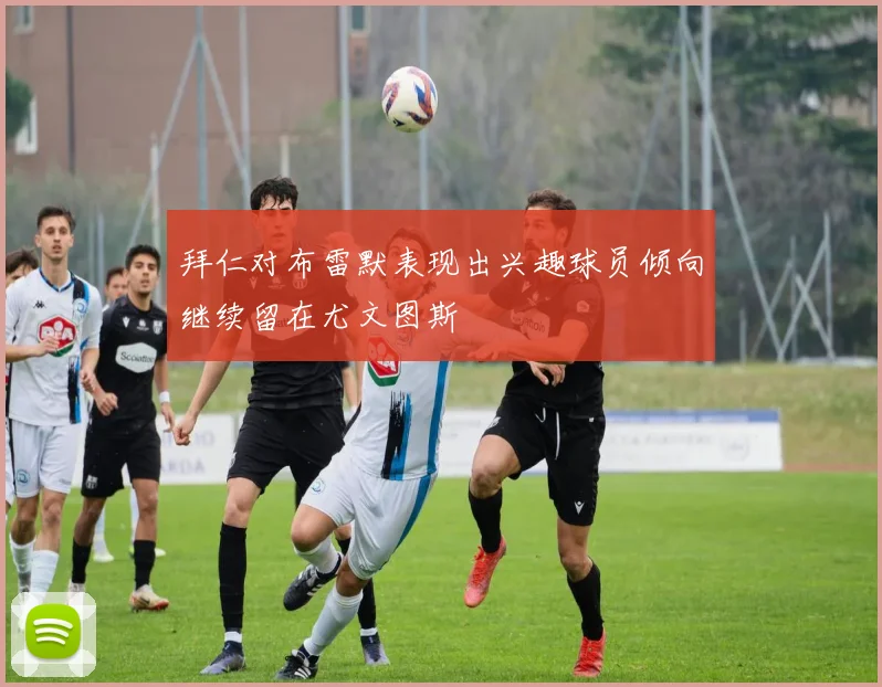 拜仁对布雷默表现出兴趣球员倾向继续留在尤文图斯