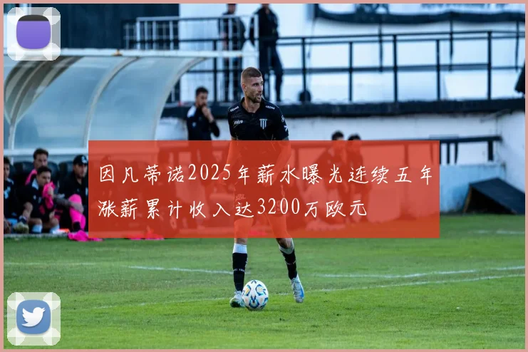 因凡蒂诺2025年薪水曝光连续五年涨薪累计收入达3200万欧元