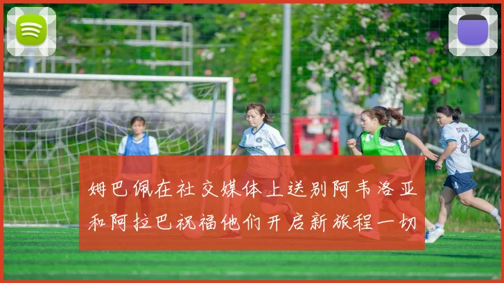 姆巴佩在社交媒体上送别阿韦洛亚和阿拉巴祝福他们开启新旅程一切顺利