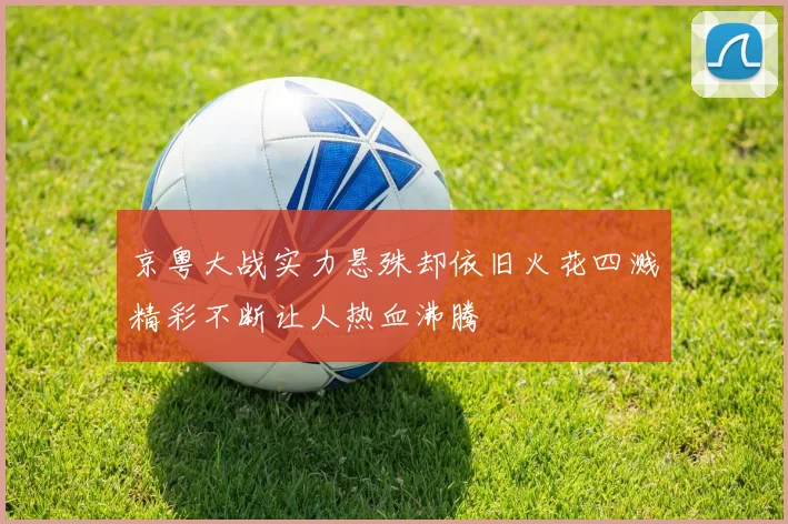 京粤大战实力悬殊却依旧火花四溅精彩不断让人热血沸腾
